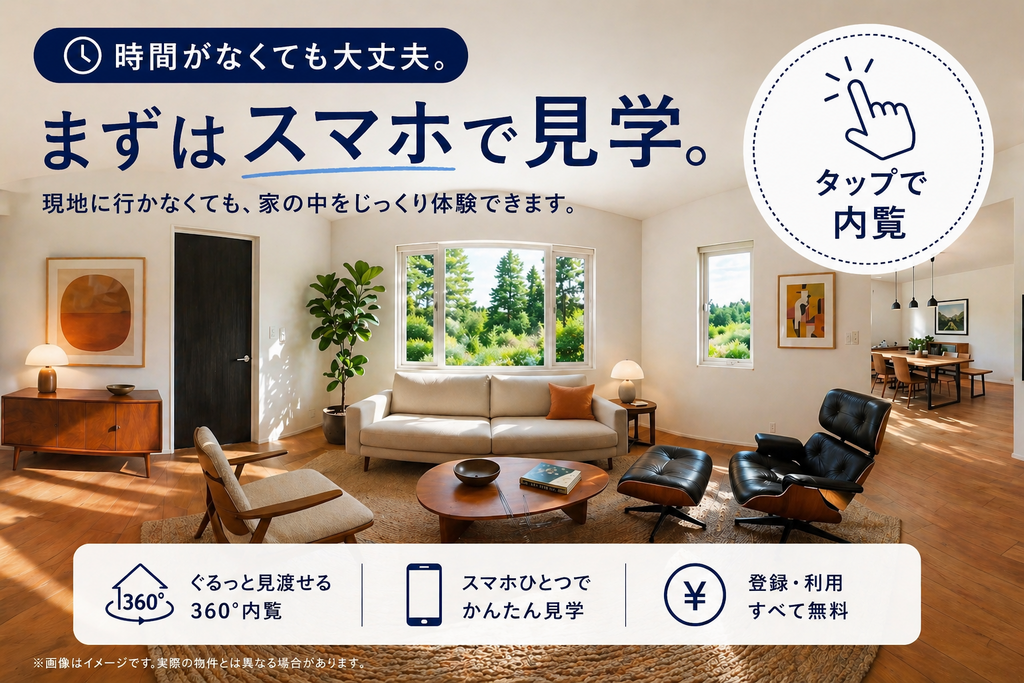 時間がなくても大丈夫！まずはスマホで “ 家の中まで ” 見学！