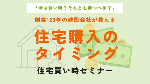 【買い時セミナー】住宅購入のタイミング【創業120年の建設会社だからできる】のメイン画像